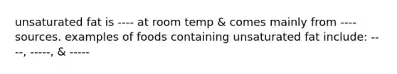 unsaturated fat is ---- at room temp & comes mainly from ---- sources. examples of foods containing unsaturated fat include: ----, -----, & -----