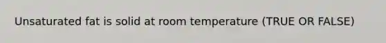 Unsaturated fat is solid at room temperature (TRUE OR FALSE)