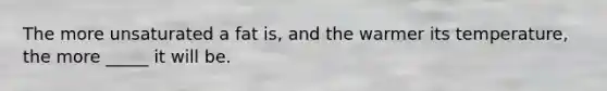 The more unsaturated a fat is, and the warmer its temperature, the more _____ it will be.