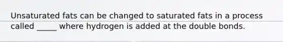 Unsaturated fats can be changed to saturated fats in a process called _____ where hydrogen is added at the double bonds.