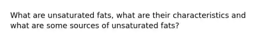 What are unsaturated fats, what are their characteristics and what are some sources of unsaturated fats?