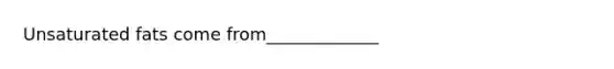 Unsaturated fats come from_____________
