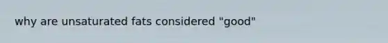 why are unsaturated fats considered "good"