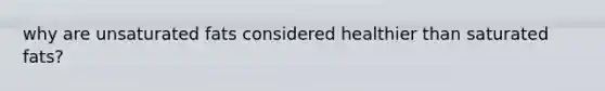 why are unsaturated fats considered healthier than saturated fats?