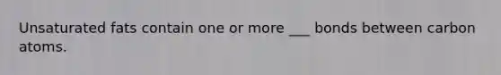 Unsaturated fats contain one or more ___ bonds between carbon atoms.