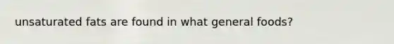 unsaturated fats are found in what general foods?