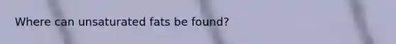 Where can unsaturated fats be found?