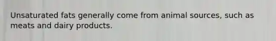 Unsaturated fats generally come from animal sources, such as meats and dairy products.