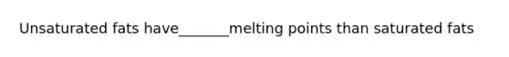 Unsaturated fats have_______melting points than saturated fats