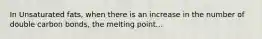 In Unsaturated fats, when there is an increase in the number of double carbon bonds, the melting point...