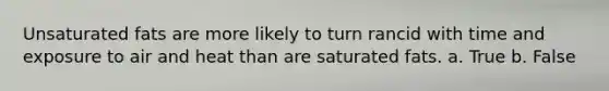 Unsaturated fats are more likely to turn rancid with time and exposure to air and heat than are saturated fats. a. True b. False