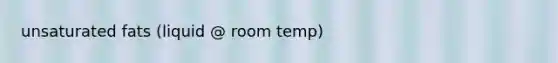 unsaturated fats (liquid @ room temp)