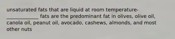 unsaturated fats that are liquid at room temperature- _____________ fats are the predominant fat in olives, olive oil, canola oil, peanut oil, avocado, cashews, almonds, and most other nuts