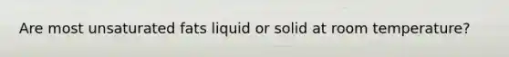 Are most unsaturated fats liquid or solid at room temperature?