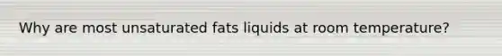 Why are most unsaturated fats liquids at room temperature?