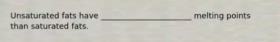 Unsaturated fats have _______________________ melting points than saturated fats.