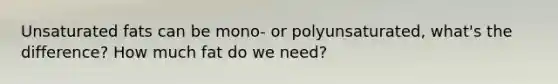 Unsaturated fats can be mono- or polyunsaturated, what's the difference? How much fat do we need?