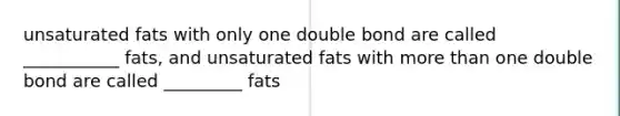 unsaturated fats with only one double bond are called ___________ fats, and unsaturated fats with more than one double bond are called _________ fats