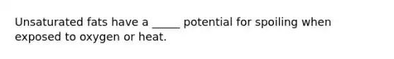 Unsaturated fats have a _____ potential for spoiling when exposed to oxygen or heat.