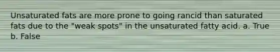 Unsaturated fats are more prone to going rancid than saturated fats due to the "weak spots" in the unsaturated fatty acid. a. True b. False