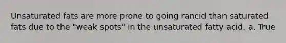 Unsaturated fats are more prone to going rancid than saturated fats due to the "weak spots" in the unsaturated fatty acid. a. True