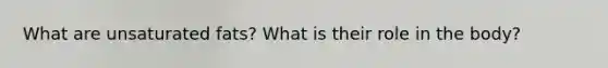 What are unsaturated fats? What is their role in the body?
