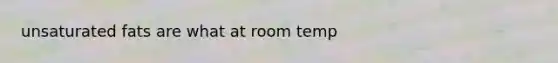 unsaturated fats are what at room temp