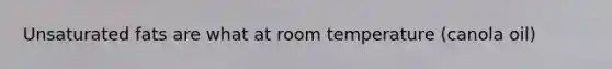 Unsaturated fats are what at room temperature (canola oil)