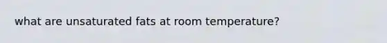 what are unsaturated fats at room temperature?