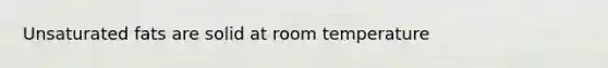 Unsaturated fats are solid at room temperature