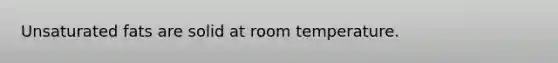 Unsaturated fats are solid at room temperature.
