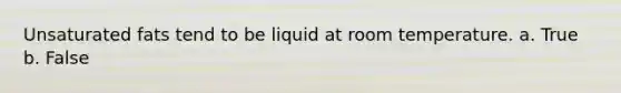 Unsaturated fats tend to be liquid at room temperature. a. True b. False