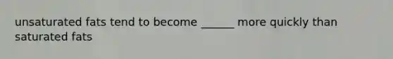 unsaturated fats tend to become ______ more quickly than saturated fats