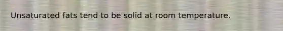 Unsaturated fats tend to be solid at room temperature.