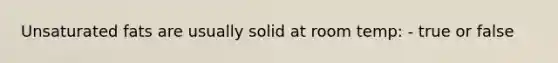 Unsaturated fats are usually solid at room temp: - true or false