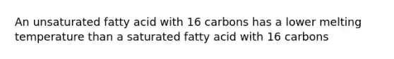 An unsaturated fatty acid with 16 carbons has a lower melting temperature than a saturated fatty acid with 16 carbons