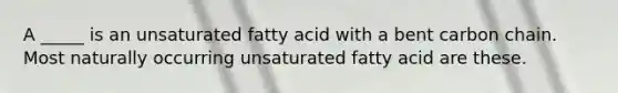 A _____ is an unsaturated fatty acid with a bent carbon chain. Most naturally occurring unsaturated fatty acid are these.