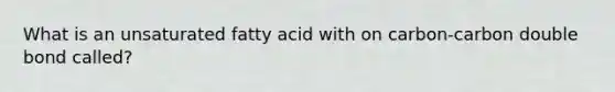 What is an unsaturated fatty acid with on carbon-carbon double bond called?