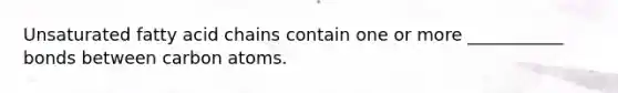 Unsaturated fatty acid chains contain one or more ___________ bonds between carbon atoms.