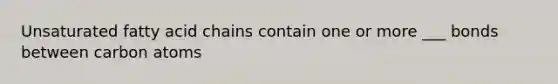 Unsaturated fatty acid chains contain one or more ___ bonds between carbon atoms