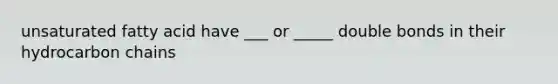 unsaturated fatty acid have ___ or _____ double bonds in their hydrocarbon chains