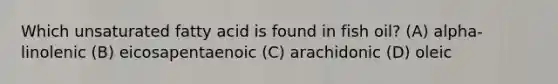 Which unsaturated fatty acid is found in fish oil? (A) alpha-linolenic (B) eicosapentaenoic (C) arachidonic (D) oleic