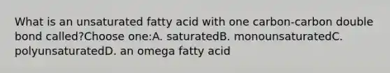 What is an unsaturated fatty acid with one carbon-carbon double bond called?Choose one:A. saturatedB. monounsaturatedC. polyunsaturatedD. an omega fatty acid