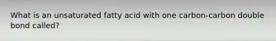 What is an unsaturated fatty acid with one carbon-carbon double bond called?