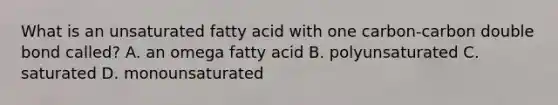 What is an unsaturated fatty acid with one carbon-carbon double bond called? A. an omega fatty acid B. polyunsaturated C. saturated D. monounsaturated