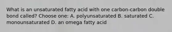 What is an unsaturated fatty acid with one carbon-carbon double bond called? Choose one: A. polyunsaturated B. saturated C. monounsaturated D. an omega fatty acid