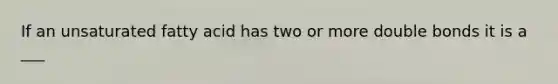 If an unsaturated fatty acid has two or more double bonds it is a ___