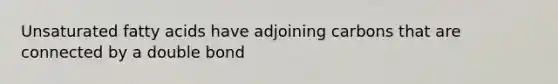 Unsaturated fatty acids have adjoining carbons that are connected by a double bond