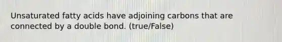 Unsaturated fatty acids have adjoining carbons that are connected by a double bond. (true/False)