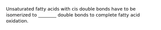 Unsaturated fatty acids with cis double bonds have to be isomerized to ________ double bonds to complete fatty acid oxidation.